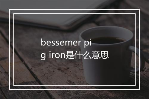 bessemer pig iron是什么意思