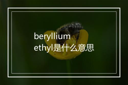 beryllium ethyl是什么意思