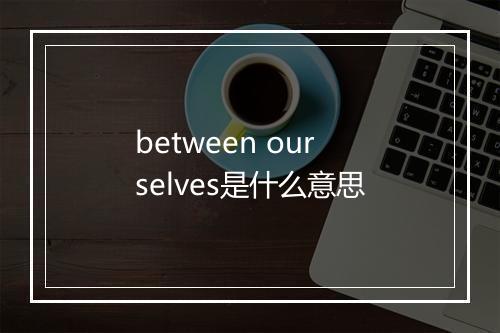 between ourselves是什么意思