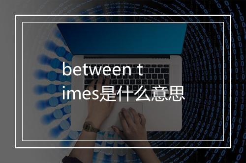 between times是什么意思