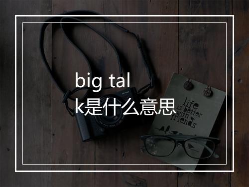 big talk是什么意思