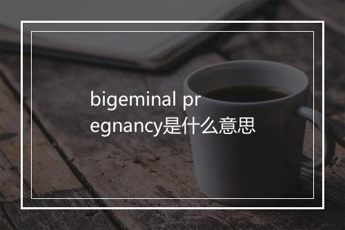 bigeminal pregnancy是什么意思