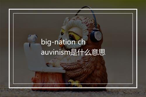 big-nation chauvinism是什么意思