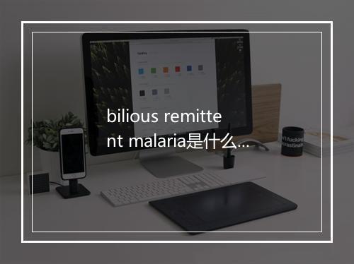 bilious remittent malaria是什么意思