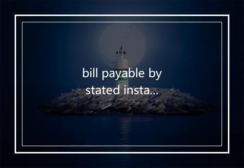 bill payable by stated instalments是什么意思