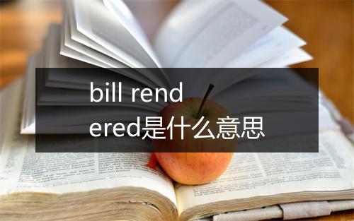 bill rendered是什么意思