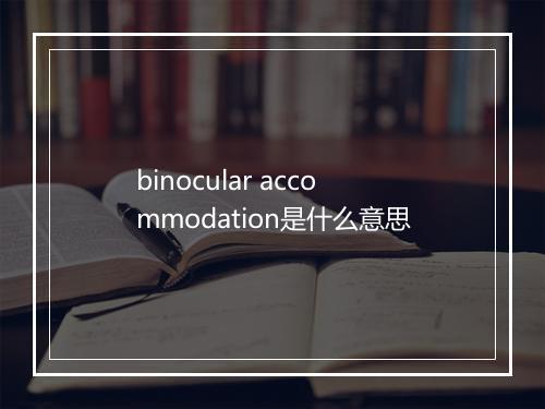 binocular accommodation是什么意思