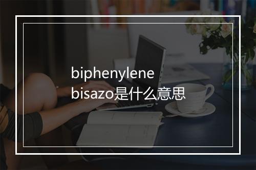 biphenylene bisazo是什么意思