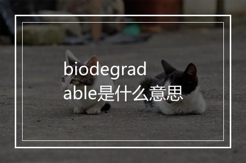 biodegradable是什么意思