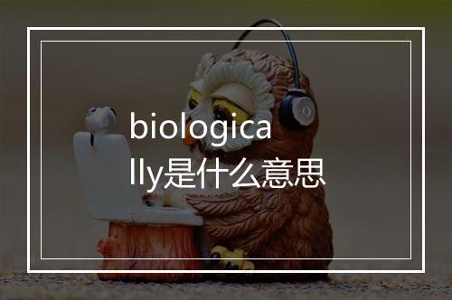 biologically是什么意思