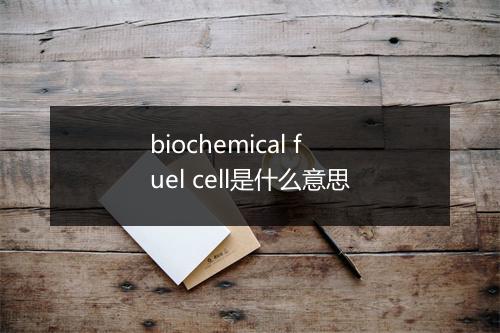 biochemical fuel cell是什么意思