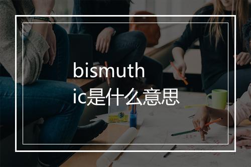 bismuthic是什么意思