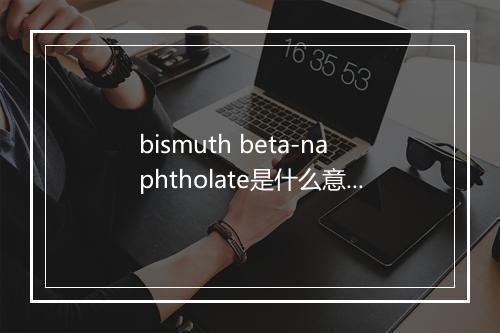 bismuth beta-naphtholate是什么意思