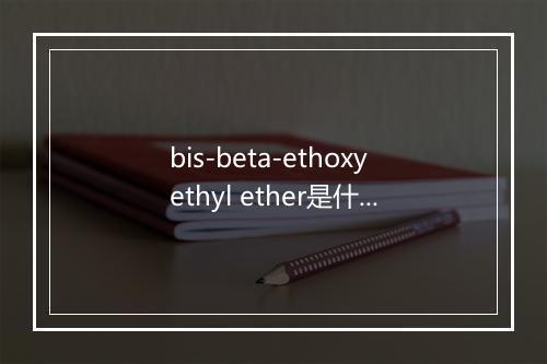 bis-beta-ethoxyethyl ether是什么意思