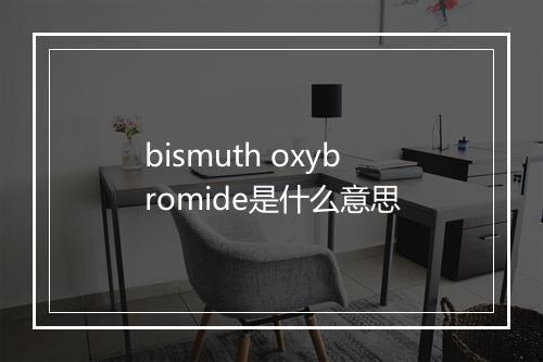 bismuth oxybromide是什么意思