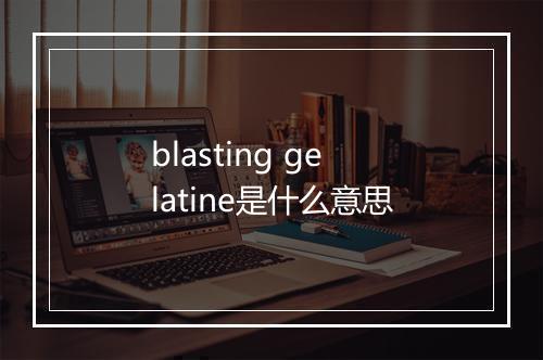 blasting gelatine是什么意思