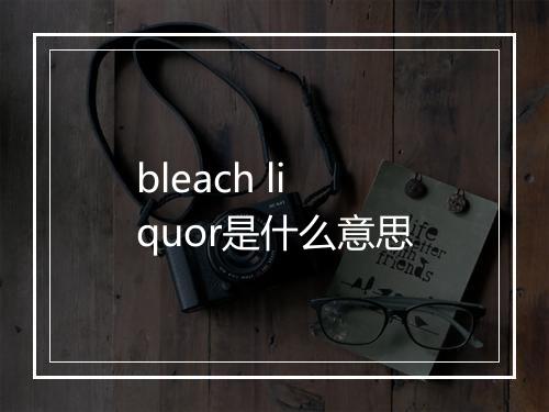 bleach liquor是什么意思