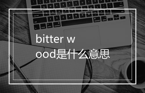 bitter wood是什么意思