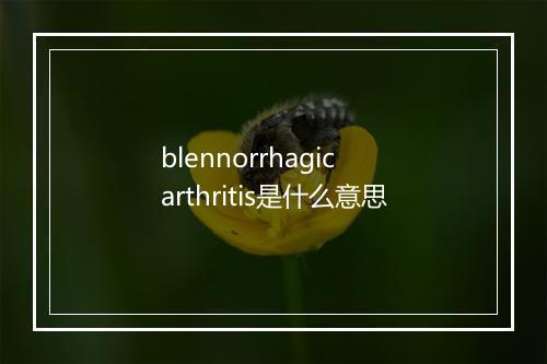 blennorrhagic arthritis是什么意思