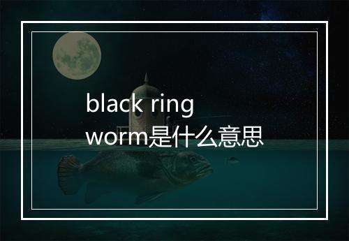 black ringworm是什么意思