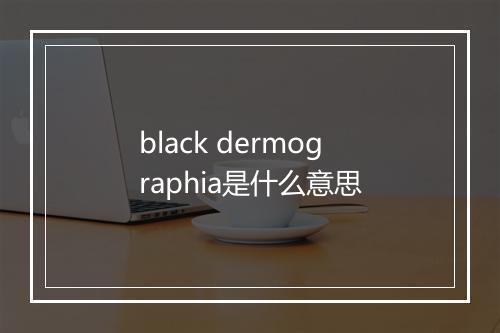 black dermographia是什么意思