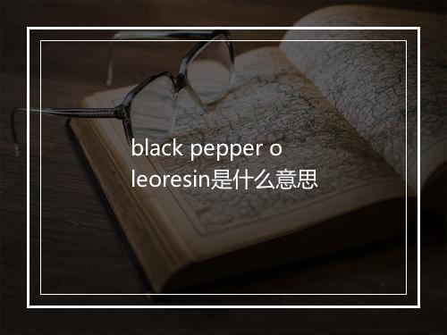 black pepper oleoresin是什么意思