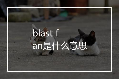 blast fan是什么意思