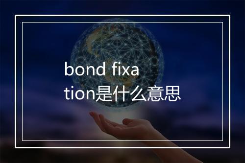 bond fixation是什么意思