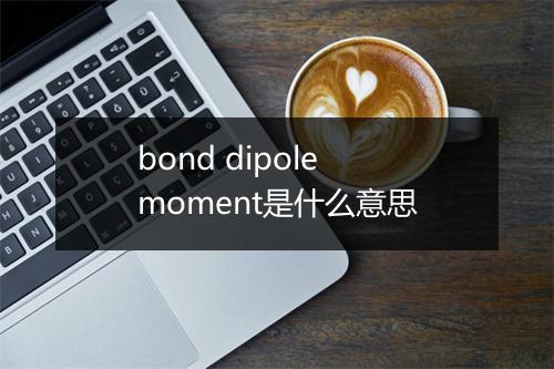 bond dipole moment是什么意思