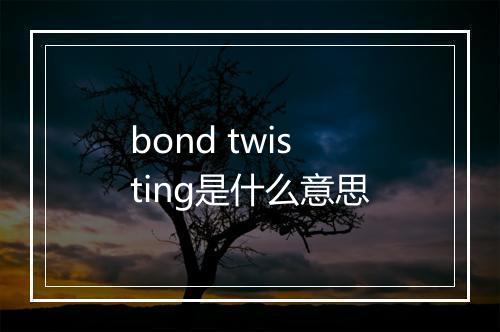 bond twisting是什么意思