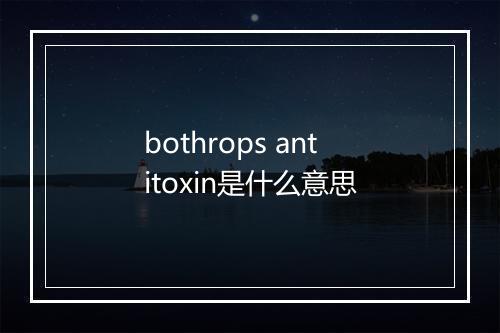 bothrops antitoxin是什么意思