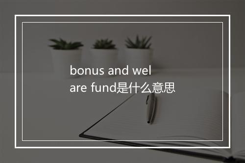 bonus and welare fund是什么意思