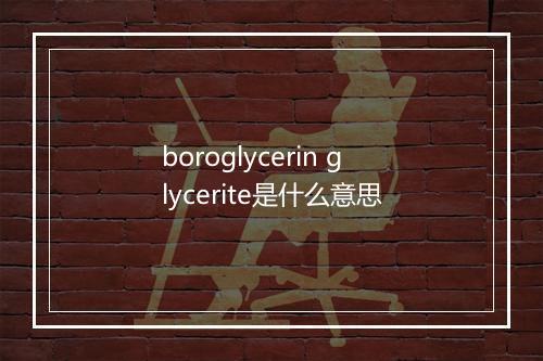 boroglycerin glycerite是什么意思