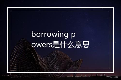 borrowing powers是什么意思