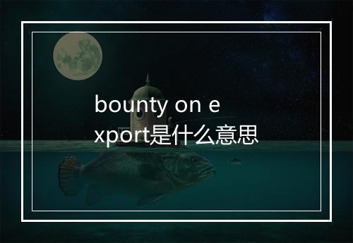 bounty on export是什么意思