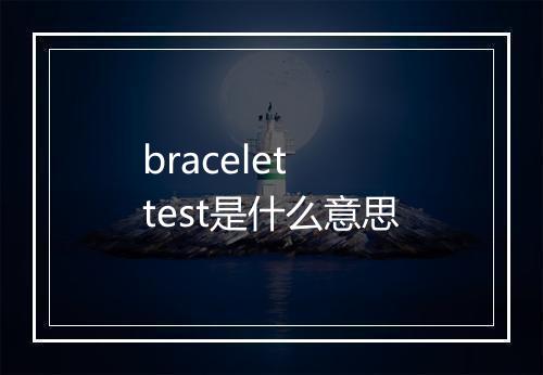 bracelet test是什么意思