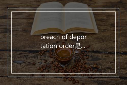 breach of deportation order是什么意思