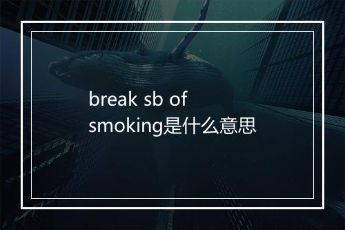 break sb of smoking是什么意思