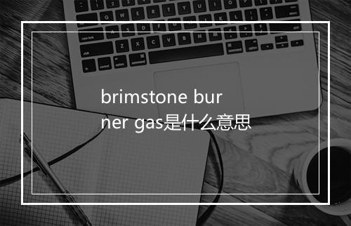 brimstone burner gas是什么意思