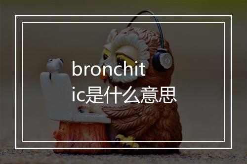 bronchitic是什么意思