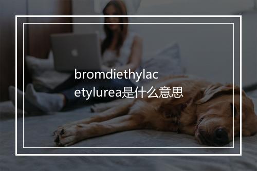 bromdiethylacetylurea是什么意思