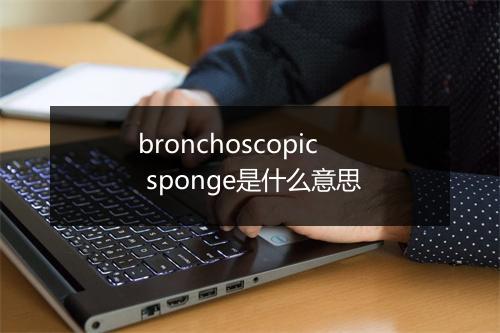 bronchoscopic sponge是什么意思