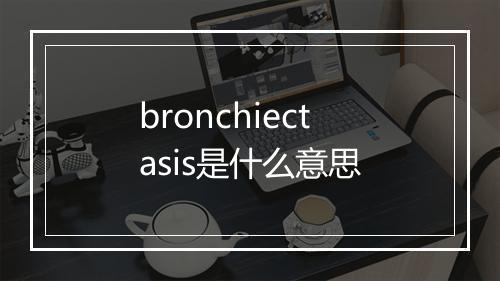 bronchiectasis是什么意思