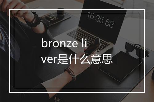 bronze liver是什么意思