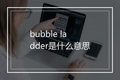 bubble ladder是什么意思