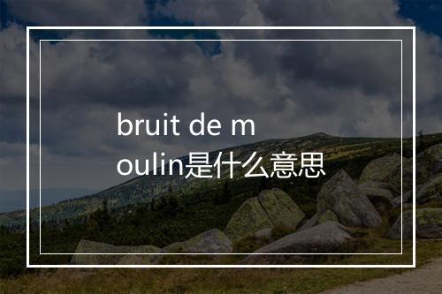 bruit de moulin是什么意思