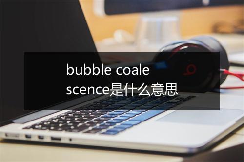 bubble coalescence是什么意思