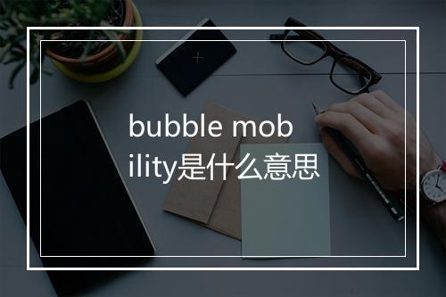 bubble mobility是什么意思