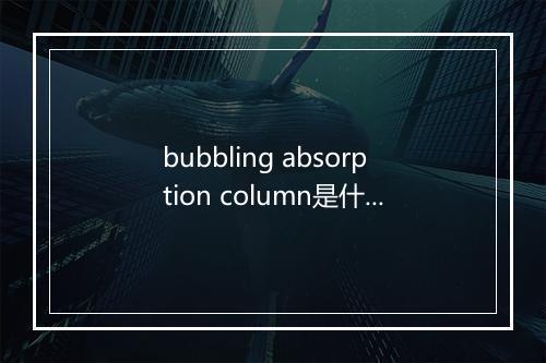 bubbling absorption column是什么意思