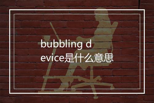 bubbling device是什么意思